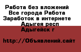 Работа без вложений - Все города Работа » Заработок в интернете   . Адыгея респ.,Адыгейск г.